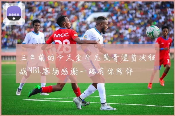 三年前的今天金牛无畏青涩首次征战NBL赛场感谢一路有你陪伴