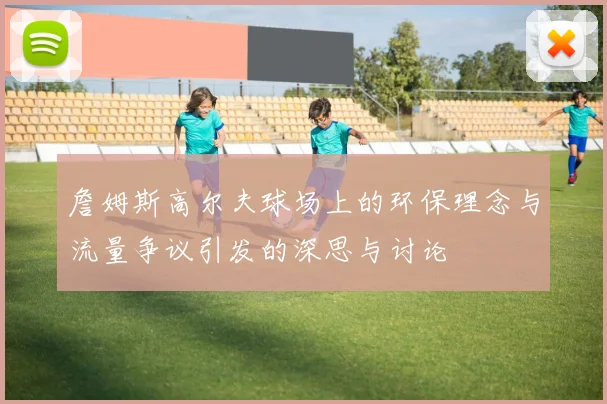 詹姆斯高尔夫球场上的环保理念与流量争议引发的深思与讨论