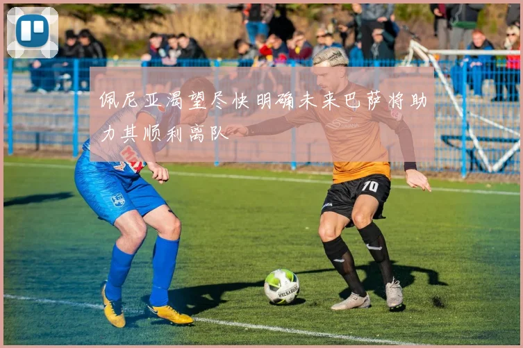 佩尼亚渴望尽快明确未来巴萨将助力其顺利离队