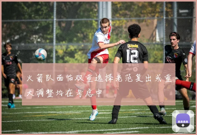 火箭队面临双重选择老范复出或重大调整均在考虑中