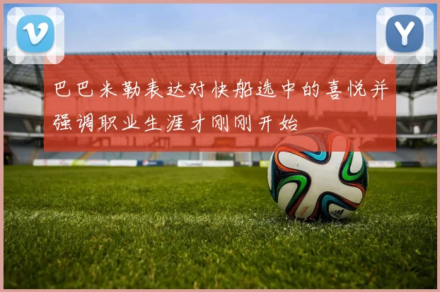 巴巴米勒表达对快船选中的喜悦并强调职业生涯才刚刚开始