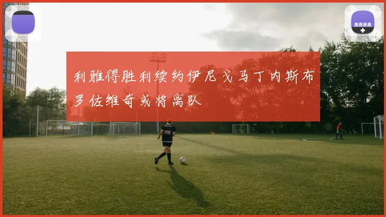 利雅得胜利续约伊尼戈马丁内斯布罗佐维奇或将离队
